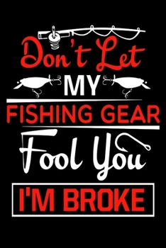 Don't Let My Fishing Gear Fool You I'm Broke: Fishing Trip Log Book | Fishing Trip Essentials Record Book | Freshwater Anglers Fishing Log Notebook