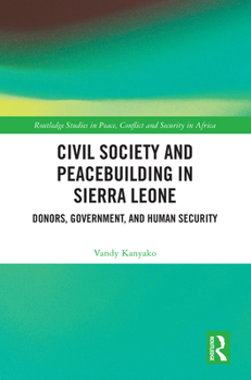 Civil Society and Peacebuilding in Sierra Leone: Donors, Government and Human Security (Routledge Studies in Peace, Conflict and Security in Africa)