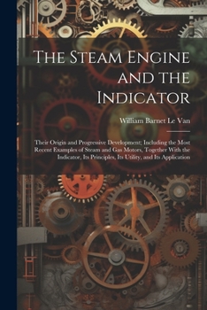 Paperback The Steam Engine and the Indicator: Their Origin and Progressive Development; Including the Most Recent Examples of Steam and gas Motors, Together Wit Book