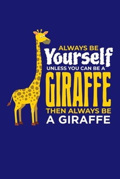 Always Be Yourself Unless You Can Be A Giraffe Then Always Be A Giraffe: Giraffe Notebook Giraffes Journal Animals Lovers Birthday Present Gift