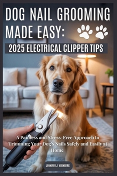 DOG NAIL GROOMING MADE EASY: 2025 ELECTRICAL CLIPPER TIPS: A Painless and Stress-Free Approach to Trimming Your Dog's Nails Safely and Easily at Home