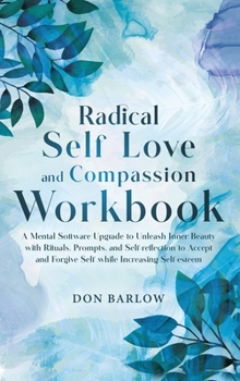 Hardcover Radical Self Love and Compassion Workbook: A Mental Software Upgrade to Unleash Inner Beauty with Rituals, Prompts, and Self-reflection to Accept and Book