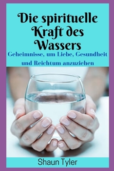 Die spirituelle Kraft des Wassers: Wie man Liebe und Gesundheit anzieht Reichtum