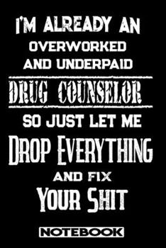I'm Already An Overworked And Underpaid Drug Counselor. So Just Let Me Drop Everything And Fix Your Shit!: Blank Lined Notebook | Appreciation Gift For Drug Counselor