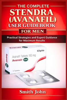 Paperback The Complete Stendra (Avanafil) User Guidebook for Men: Practical Strategies and Expert Guidance for Maximum Results Book