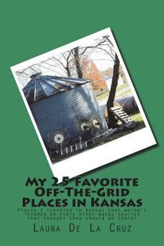 My 25 Favorite Off-The-Grid Places in Kansas: Places I traveled in Kansas that weren't invaded by every other wacky tourist that thought they should g