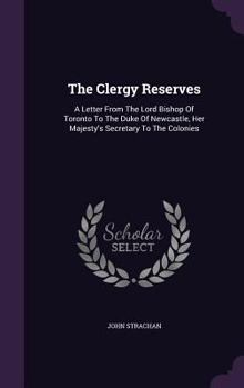 Hardcover The Clergy Reserves: A Letter From The Lord Bishop Of Toronto To The Duke Of Newcastle, Her Majesty's Secretary To The Colonies Book