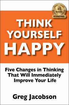 Think Yourself Happy: Five Changes in Thinking That Will Improve Your Life