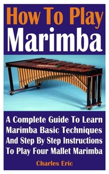 Paperback How To Play Marimba: A Complete Guide To Learn Marimba Basic Techniques And Easy Step By Step Guide For Playing Four Mallet Marimba Book