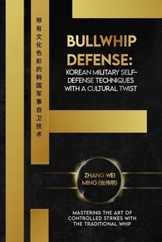 Bullwhip Defense: Korean Military Self-Defense Techniques with a Cultural Twist: Mastering the Art of Controlled Strikes with the Traditional Whip ... Arts: A Comprehensive Decade-Long Guide)