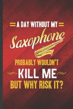 Paperback A Day Without My Saxophone Probably Wouldn't Kill Me but Why Risk It: Funny Blank Lined Music Teacher Lover Notebook/ Journal, Graduation Appreciation Book