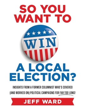 Paperback So You Want to Win a Local Election?: Insights from a former columnist who's covered (and worked on) political campaigns for far too long! Book