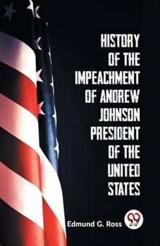 History Of The Impeachment Of Andrew Johnson President Of The United States