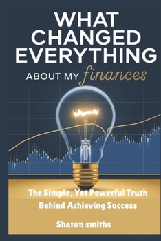 Paperback What Changed Everything About My Finances: The Simple, Yet Powerful Truth Behind Achieving Success Book