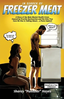 In Search of FREEZER MEAT: A Story of the Male Mental Health Crisis Caused by Erectile Dysfunction and the Only True Cure No One is Talking About...a Penis Implant