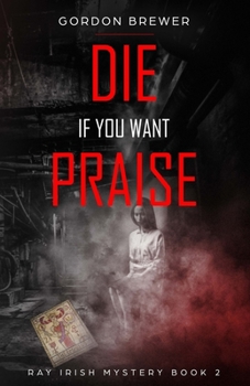 Die If You Want Praise: Ray Irish Occult Suspense Mystery Book 2