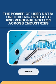 Paperback The Power of User Data: Unlocking Insights and Personalization Across Industries Book