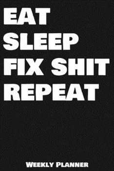 Eat Sleep Fix Shit Repeat Weekly Planner: 12 Month Calendar Schedule Agenda Organizer with Notes, Goals & To Do Lists For Carpenters, Plumbers And ... Weekly Planner January 2020 - December 2020)