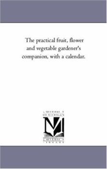 Paperback The Practical Fruit, Flower and Vegetable Gardener'S Companion, With A Calendar. Book