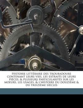 Paperback Histoire Littéraire Des Troubadours Contenant Leurs Vies, Les Extraits de Leurs Pièces, & Plusieurs Particularités Sur Les Moeurs, Les Usages, & l'His Book