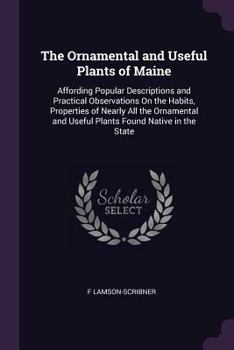 Paperback The Ornamental and Useful Plants of Maine: Affording Popular Descriptions and Practical Observations On the Habits, Properties of Nearly All the Ornam Book