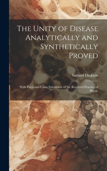 Hardcover The Unity of Disease Analytically and Synthetically Proved: With Facts and Cases Subversive of the Received Practice of Physic Book