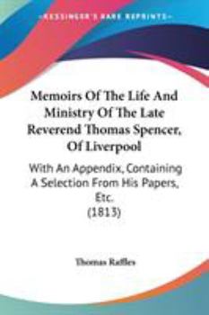 Paperback Memoirs Of The Life And Ministry Of The Late Reverend Thomas Spencer, Of Liverpool: With An Appendix, Containing A Selection From His Papers, Etc. (18 Book