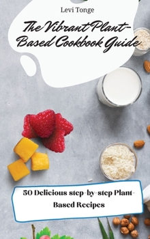 The Vibrant Plant- Based Cookbook Guide: 50 Delicious step-by-step Plant-Based Recipes