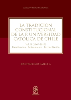 La tradición constitucional de la Pontificia Universidad Católica de Chile: Vol. II (1967 - 2019) Ramificación-Refinamiento-Reconciliación (Spanish Edition)