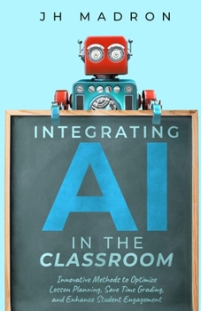 Integrating AI in the Classroom: Innovative Methods to Optimize Lesson Planning, Save Time Grading, and Enhance Student Engagement