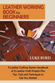 Paperback Leather Working Book for Beginners: A Leather Crafting Starter Handbook of 15 Leather Craft Projects Plus Tips, Tools and Techniques to Get You Starte Book