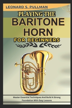 PLAYING THE BARITONE HORN FOR BEGINNERS: Master Essential Techniques AND Build A Strong Foundation WITH Easy Lessons