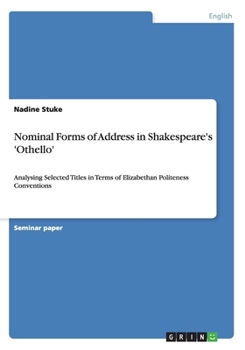 Paperback Nominal Forms of Address in Shakespeare's 'Othello': Analysing Selected Titles in Terms of Elizabethan Politeness Conventions Book