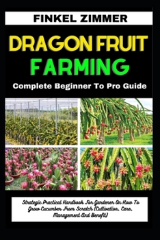 DRAGON FRUIT FARMING: Complete Beginner To Pro Guide: Strategic Practical Handbook For Gardener On How To Grow Dragon Fruit From Scratch (Cultivation, Care, Management And Benefit)