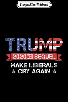 Composition Notebook: Make Liberals Cry Again Trump 2020 The Sequel Vintage  Journal/Notebook Blank Lined Ruled 6x9 100 Pages