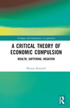 Hardcover A Critical Theory of Economic Compulsion: Wealth, Suffering, Negation Book