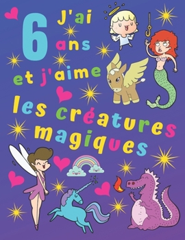 Paperback J'ai 6 ans et j'aime les créatures magiques: J'ai 6 ans et j'aime les créatures magiques. Idéal pour apprendre les couleurs et développer la motricité [French] Book