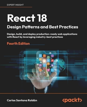 Paperback React 18 Design Patterns and Best Practices - Fourth Edition: Design, build, and deploy production-ready web applications with React by leveraging ind Book