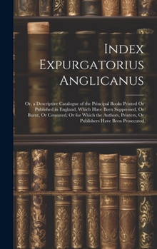 Hardcover Index Expurgatorius Anglicanus: Or, a Descriptive Catalogue of the Principal Books Printed Or Published in England, Which Have Been Suppressed, Or Bur Book