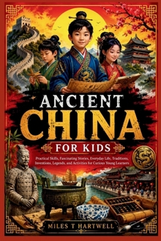 ANCIENT CHINA FOR KIDS: Practical Skills, Fascinating Stories, Everyday Life, Traditions, Inventions, Legends, and Activities for Curious Young Learners