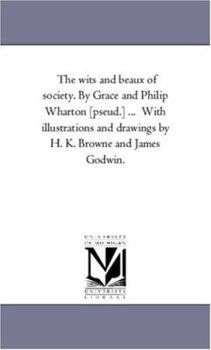 The wits and beaux of society. By Grace and Philip Wharton [pseud.] ... With illustrations and drawings by H. K. Browne and James Godwin.