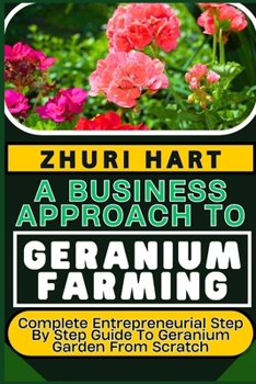 Paperback A Business Approach to Geranium Farming: Complete Entrepreneurial Step By Step Guide To Geranium Garden From Scratch Book