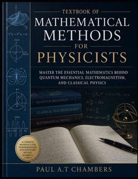 TEXTBOOK OF MATHEMATICAL METHODS FOR PHYSICISTS: Master the Essential Mathematics Behind Quantum Mechanics, Electromagnetism, and Classical Physics