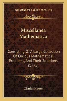 Miscellanea Mathematica: Consisting Of A Large Collection Of Curious Mathematical Problems, And Their Solutions