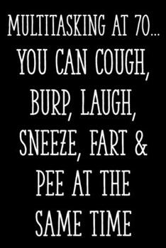Multitasking at 70... You Can Cough, Burp, Laugh, Sneeze, Fart & Pee at the Same Time: Funny 70th Gag Gifts for Men, Women, Friend - Notebook & Journal for Birthday Party, Holiday and More