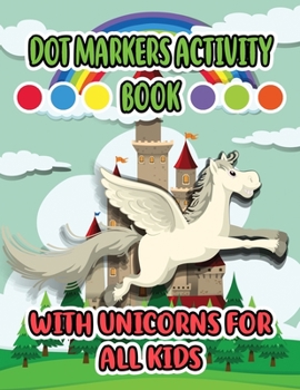 Dot Markers Activity Book with Unicorns for all Kids: Cool Dot Markers Coloring Book for Toddlers, Kids, Children, Preschooler, Kindergarten ... Unicorn Lovers, Boys & Girls to Dot and Color