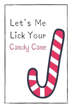 Let's Me Lick Your Candy Cane: Cute & Naughty Gift  For Adults, Couple, Boyfriend, Girlfriend, Friends, Blank Lined Journal, Useful Gift Ideas For Your Beloved One
