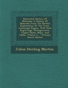 Illustrated History of Nebraska: A History of Nebraska from the Earliest Explorations of the Trans-Mississippi Region, with Steel Engravings, Photogra