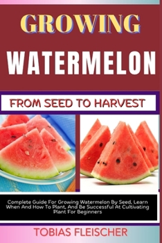 Paperback Growing Watermelon from Seed to Harvest: Complete Guide For Growing Watermelon By Seed, Learn When And How To Plant, And Be Successful At Cultivating Book