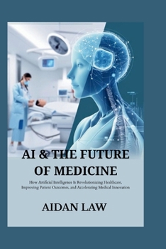 AI & THE FUTURE OF MEDICINE: How Artificial Intelligence Is Revolutionizing Healthcare, Improving Patient Outcomes, and Accelerating Medical Innovation